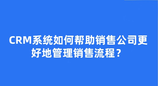 CRM系统如何帮助销售公司更好地管理销售流程？