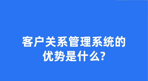 客户关系管理系统的优势是什么?