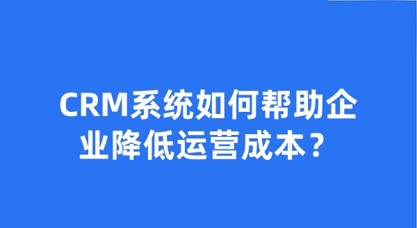 CRM系统如何帮助企业降低运营成本？