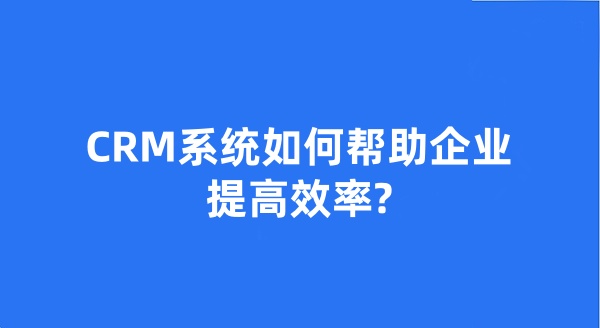 CRM系统如何帮助企业提高效率?