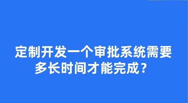 定制开发一个审批系统需要多长时间才能完成？