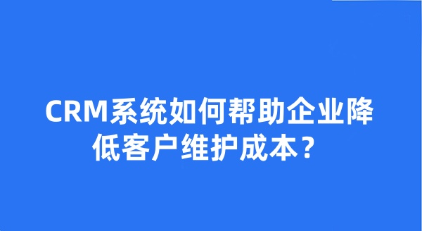 CRM系统如何帮助企业降低客户维护成本?