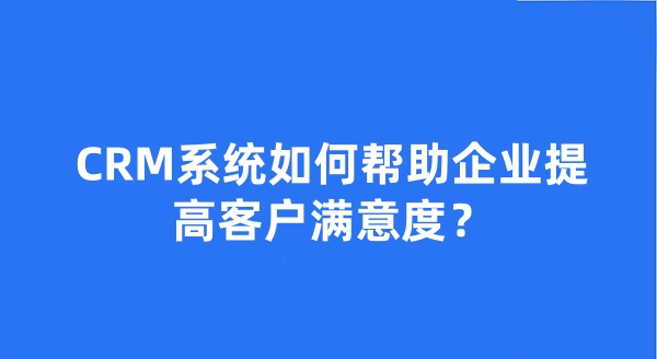 CRM系统如何帮助企业提高客户满意度？