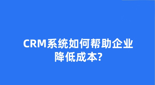 CRM系统如何帮助企业降低成本?